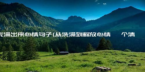 洗完澡出来心情句子(从洗澡到释放心情 一个清爽的心情洗礼)